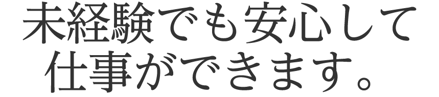 未経験でも安心して仕事ができます。