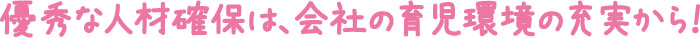 優秀な人材確保は、会社の育児環境の充実から！