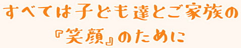 すべては子ども達とご家族の『笑顔』のために