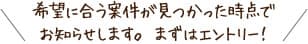 希望に合う案件が見つかった時点でお知らせします。まずはエントリーシート！